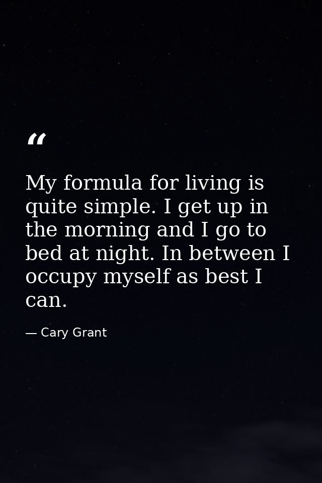 My formula for living is quite simple. I get up in the morning and I go to bed at night. In between I occupy myself as b — Cary Grant