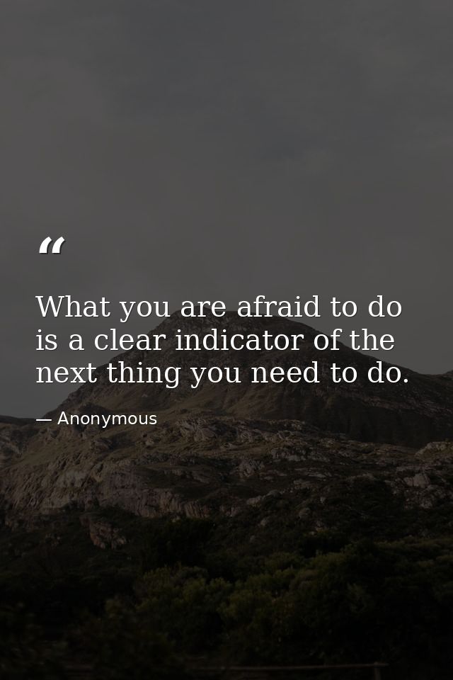 What you are afraid to do is a clear indicator of the next thing you need to do. — Anonymous