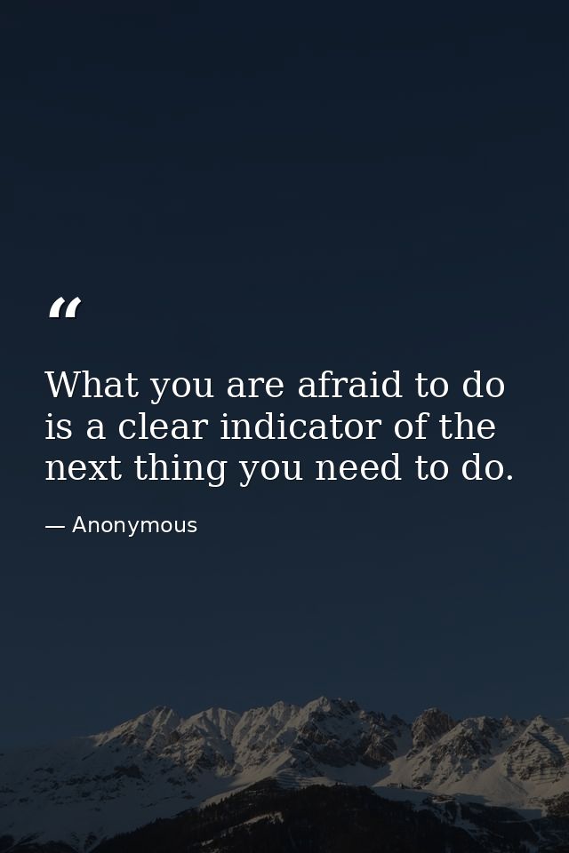 What you are afraid to do is a clear indicator of the next thing you need to do. — Anonymous