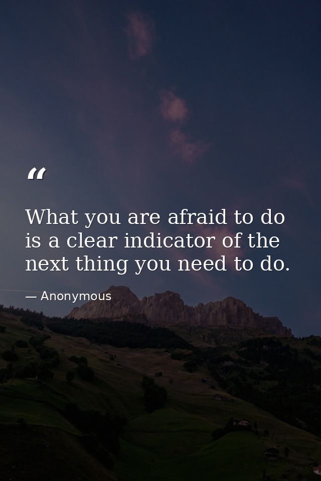 What you are afraid to do is a clear indicator of the next thing you need to do. — Anonymous