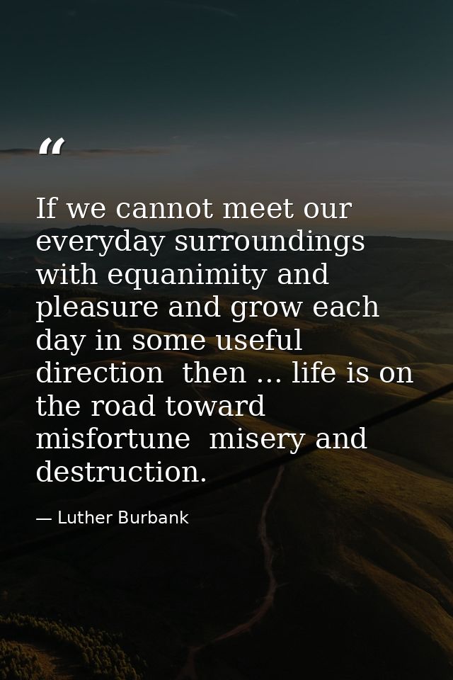 If we cannot meet our everyday surroundings with equanimity and pleasure and grow each day in some useful direction  the — Luther Burbank