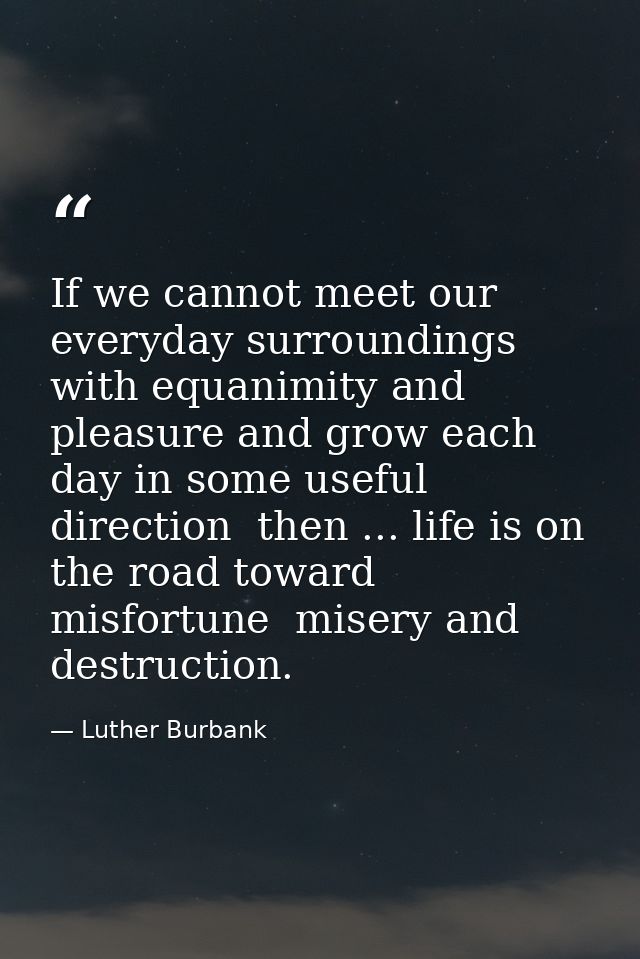 If we cannot meet our everyday surroundings with equanimity and pleasure and grow each day in some useful direction  the — Luther Burbank