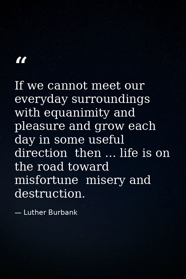 If we cannot meet our everyday surroundings with equanimity and pleasure and grow each day in some useful direction  the — Luther Burbank
