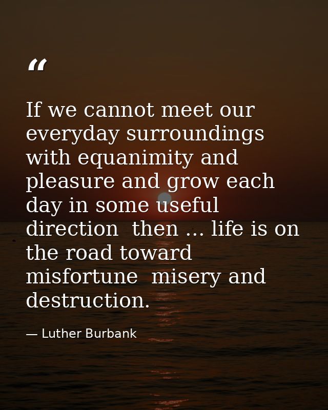 If we cannot meet our everyday surroundings with equanimity and pleasure and grow each day in some useful direction  the — Luther Burbank