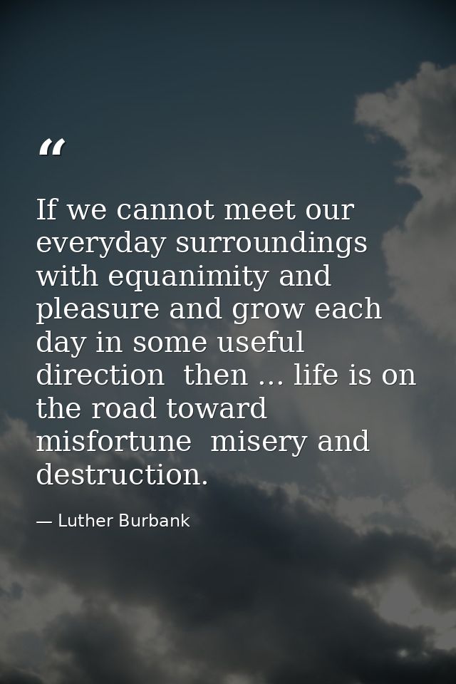 If we cannot meet our everyday surroundings with equanimity and pleasure and grow each day in some useful direction  the — Luther Burbank