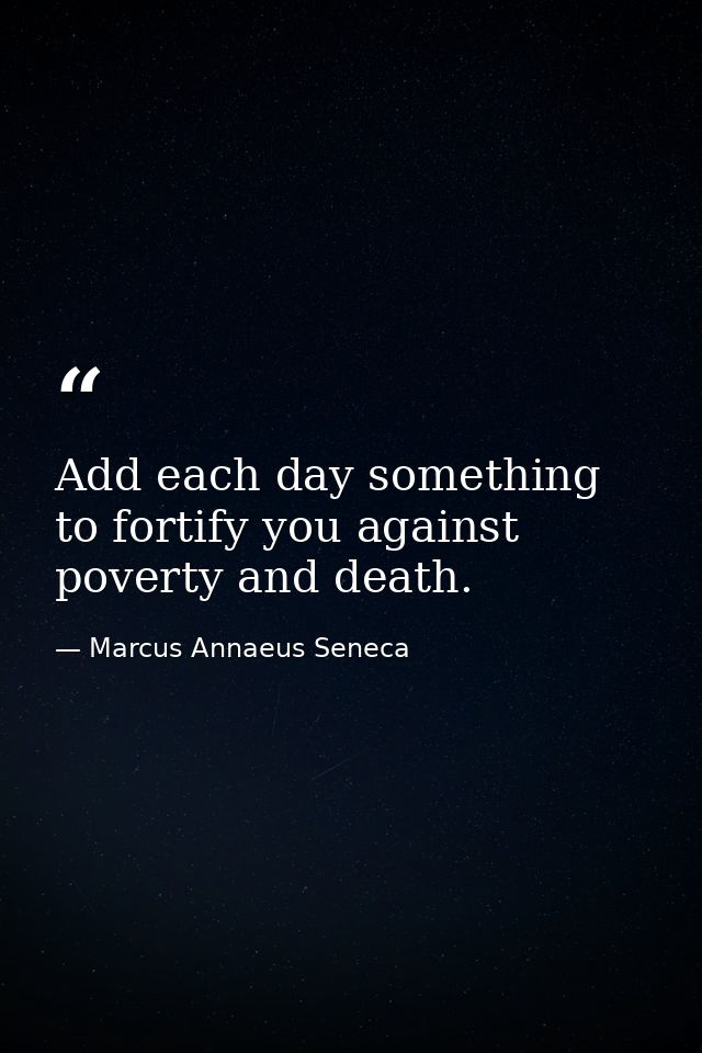 Add each day something to fortify you against poverty and death. — Marcus Annaeus Seneca