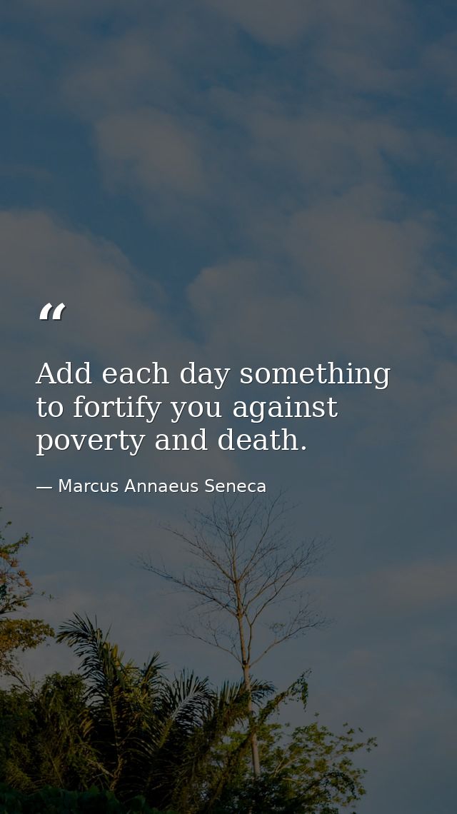 Add each day something to fortify you against poverty and death. — Marcus Annaeus Seneca