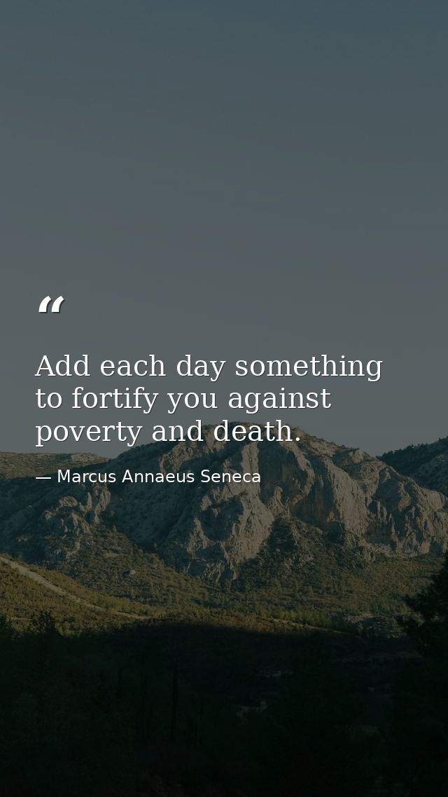 Add each day something to fortify you against poverty and death. — Marcus Annaeus Seneca