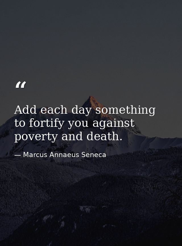 Add each day something to fortify you against poverty and death. — Marcus Annaeus Seneca