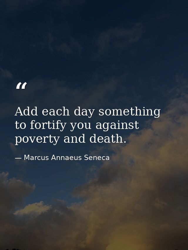 Add each day something to fortify you against poverty and death. — Marcus Annaeus Seneca