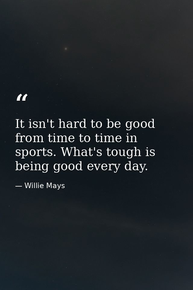 It isn't hard to be good from time to time in sports. What's tough is being good every day. — Willie Mays