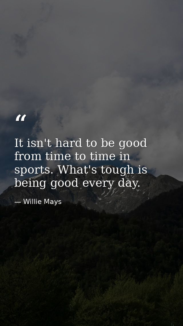 It isn't hard to be good from time to time in sports. What's tough is being good every day. — Willie Mays