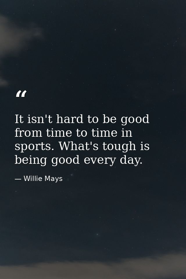 It isn't hard to be good from time to time in sports. What's tough is being good every day. — Willie Mays