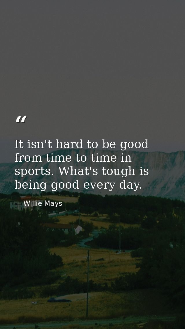 It isn't hard to be good from time to time in sports. What's tough is being good every day. — Willie Mays