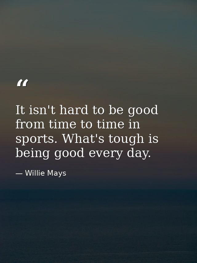 It isn't hard to be good from time to time in sports. What's tough is being good every day. — Willie Mays