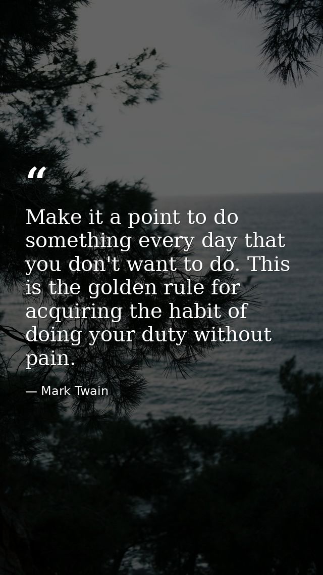 Make it a point to do something every day that you don't want to do. This is the golden rule for acquiring the habit of  — Mark Twain