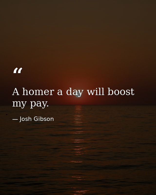 A homer a day will boost my pay. — Josh Gibson