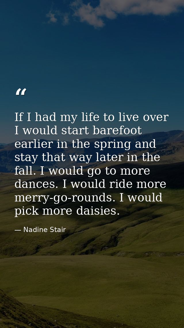 If I had my life to live over  I would start barefoot earlier in the spring and stay that way later in the fall. I would — Nadine Stair