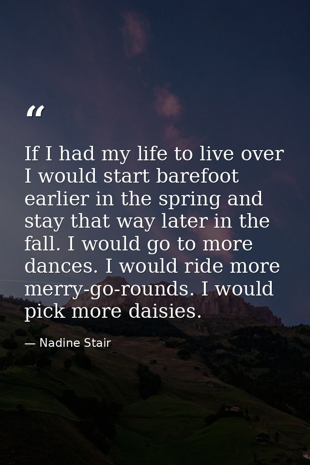 If I had my life to live over  I would start barefoot earlier in the spring and stay that way later in the fall. I would — Nadine Stair