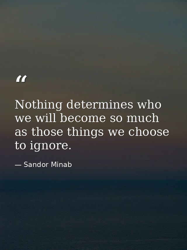 Nothing determines who we will become so much as those things we choose to ignore. — Sandor Minab