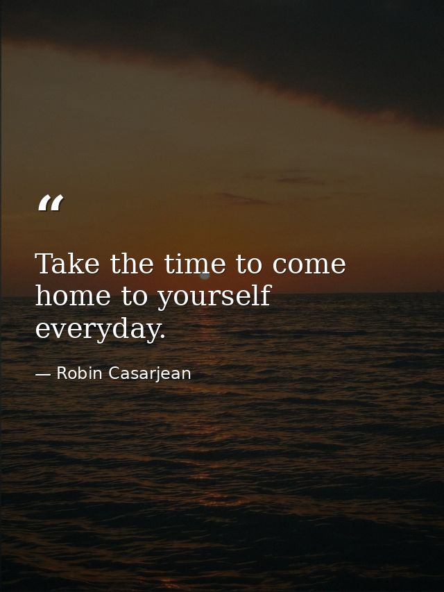 Take the time to come home to yourself everyday. — Robin Casarjean