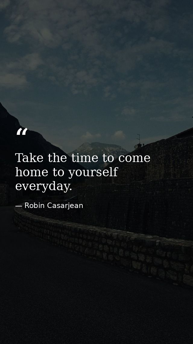 Take the time to come home to yourself everyday. — Robin Casarjean