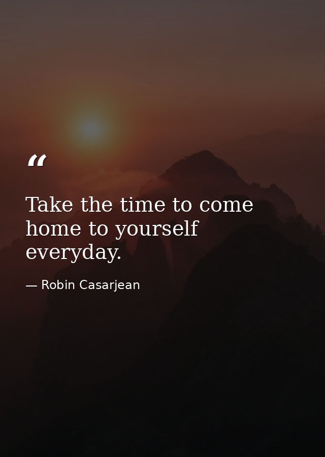 Take the time to come home to yourself everyday. — Robin Casarjean