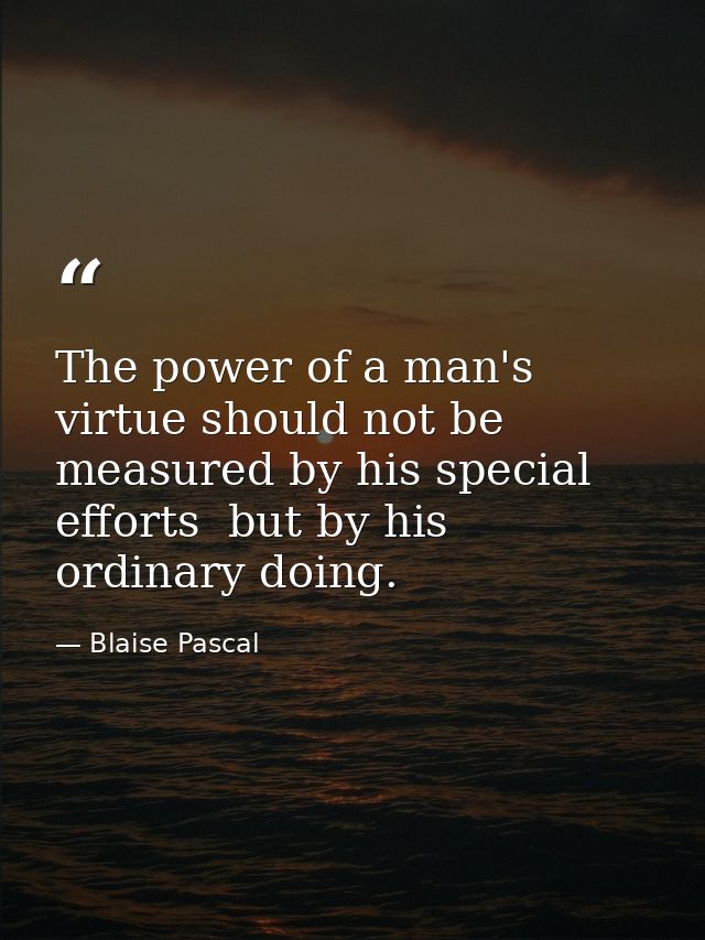 The power of a man's virtue should not be measured by his special efforts  but by his ordinary doing. — Blaise Pascal
