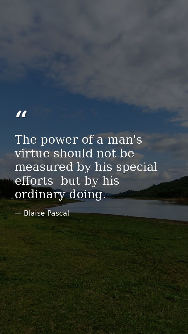 The power of a man's virtue should not be measured by his special efforts  but by his ordinary doing. — Blaise Pascal