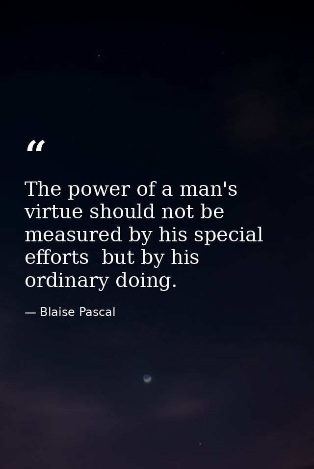 The power of a man's virtue should not be measured by his special efforts  but by his ordinary doing. — Blaise Pascal