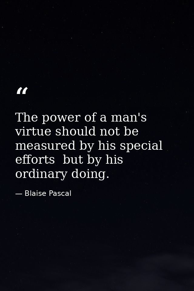 The power of a man's virtue should not be measured by his special efforts  but by his ordinary doing. — Blaise Pascal