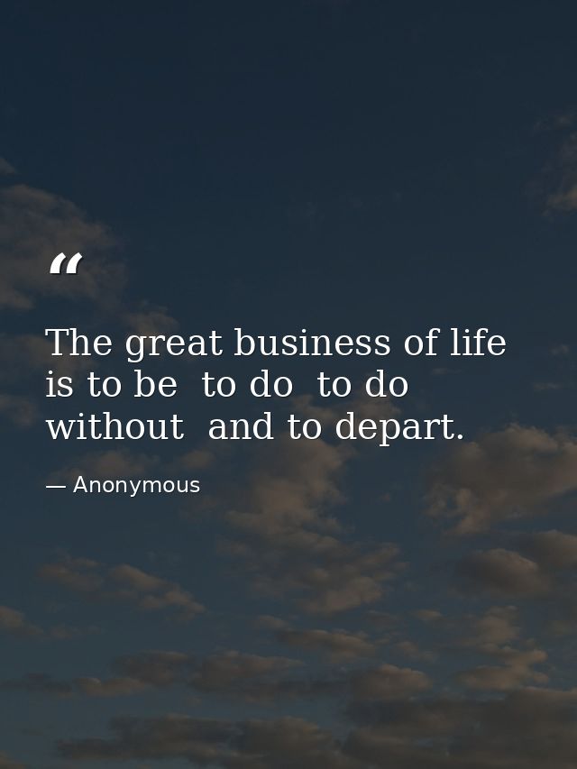 The great business of life is to be  to do  to do without  and to depart. — Anonymous