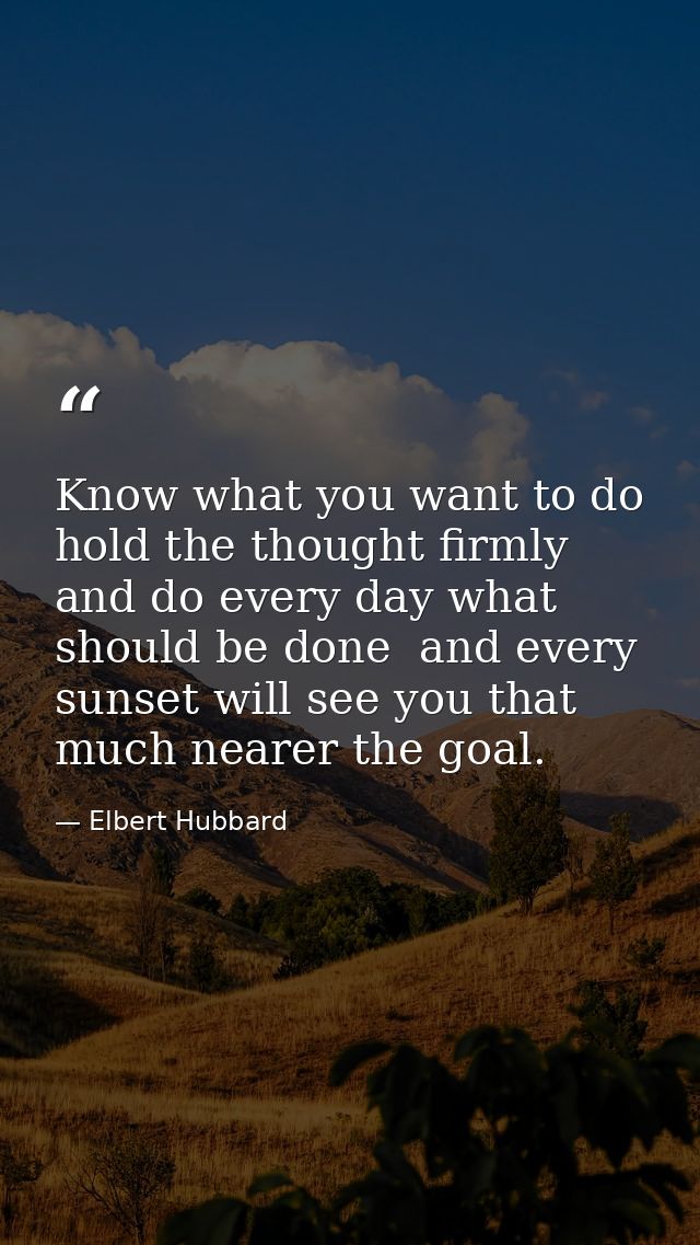 Know what you want to do  hold the thought firmly  and do every day what should be done  and every sunset will see you t — Elbert Hubbard