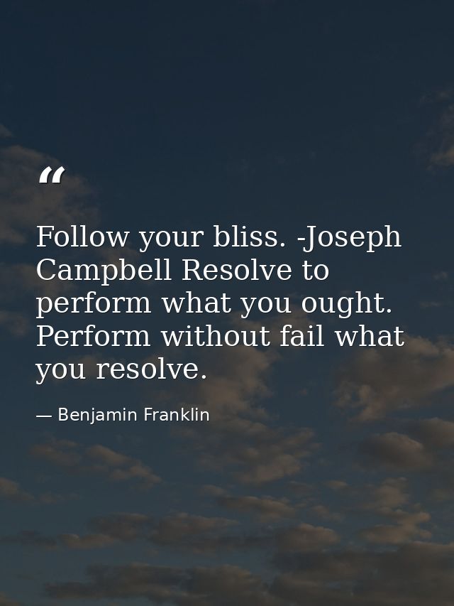 Follow your bliss. -Joseph Campbell Resolve to perform what you ought. Perform without fail what you resolve. — Benjamin Franklin