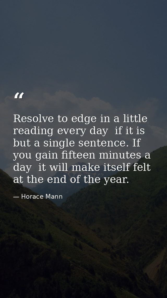 Resolve to edge in a little reading every day  if it is but a single sentence. If you gain fifteen minutes a day  it wil — Horace Mann