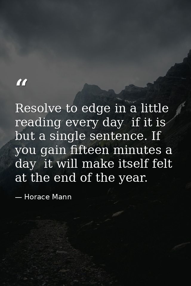 Resolve to edge in a little reading every day  if it is but a single sentence. If you gain fifteen minutes a day  it wil — Horace Mann