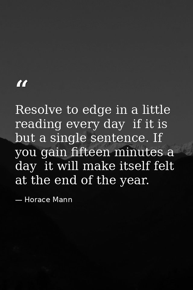 Resolve to edge in a little reading every day  if it is but a single sentence. If you gain fifteen minutes a day  it wil — Horace Mann