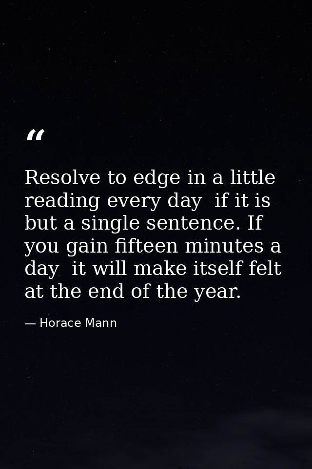Resolve to edge in a little reading every day  if it is but a single sentence. If you gain fifteen minutes a day  it wil — Horace Mann