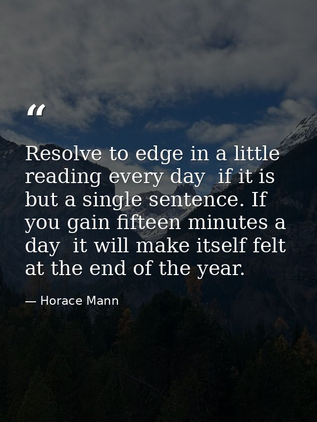 Resolve to edge in a little reading every day  if it is but a single sentence. If you gain fifteen minutes a day  it wil — Horace Mann