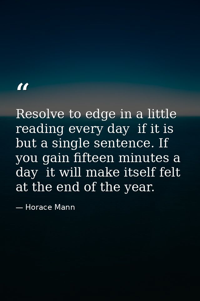 Resolve to edge in a little reading every day  if it is but a single sentence. If you gain fifteen minutes a day  it wil — Horace Mann