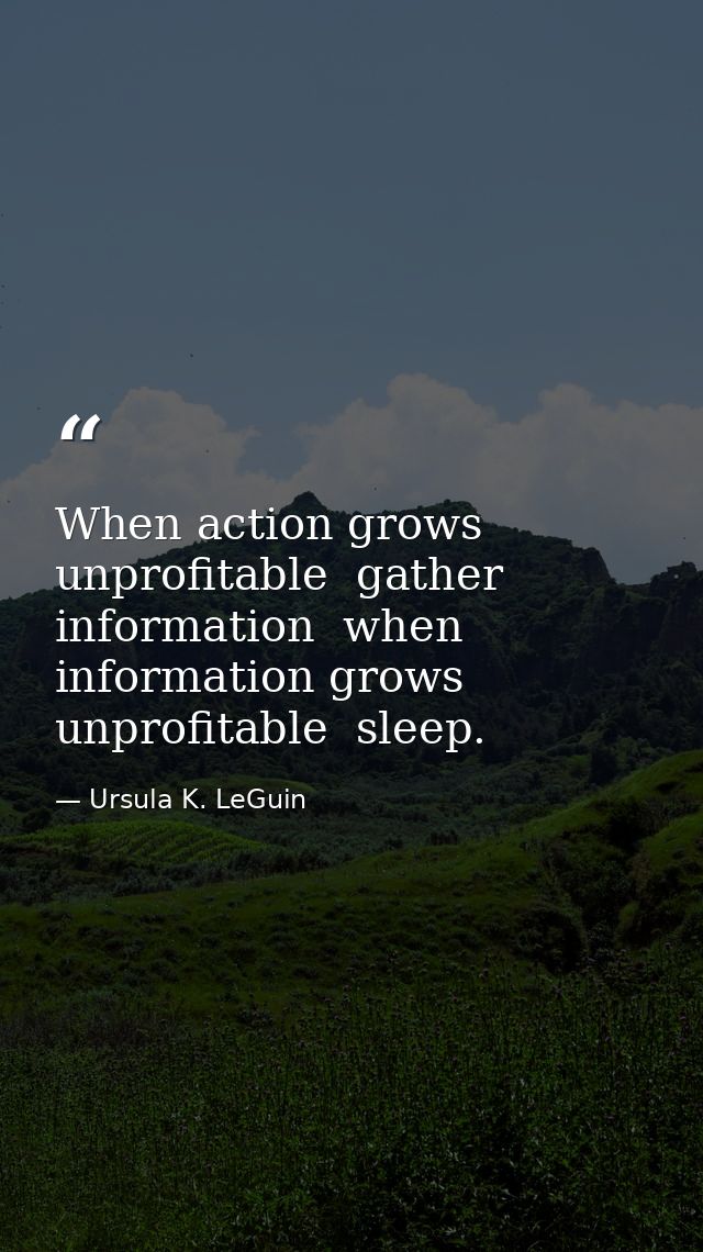 When action grows unprofitable  gather information  when information grows unprofitable  sleep. — Ursula K. LeGuin