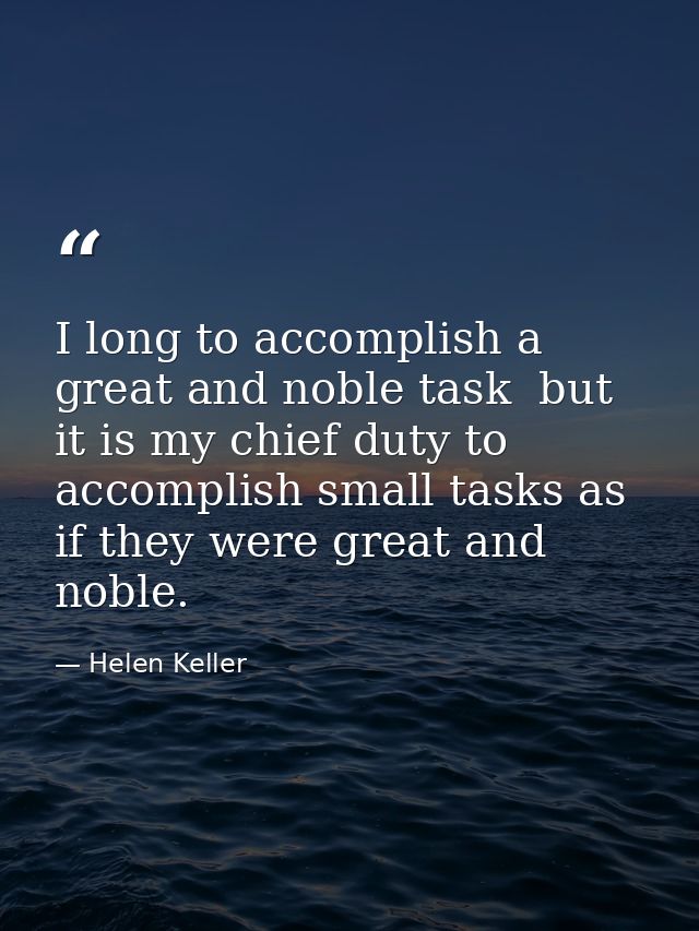 I long to accomplish a great and noble task  but it is my chief duty to accomplish small tasks as if they were great and — Helen Keller