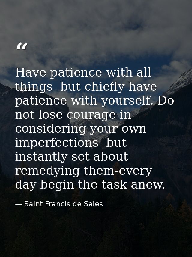 Have patience with all things  but chiefly have patience with yourself. Do not lose courage in considering your own impe — Saint Francis de Sales