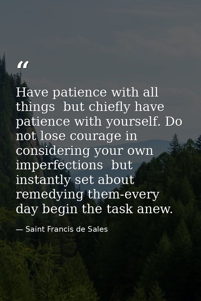Have patience with all things  but chiefly have patience with yourself. Do not lose courage in considering your own impe — Saint Francis de Sales