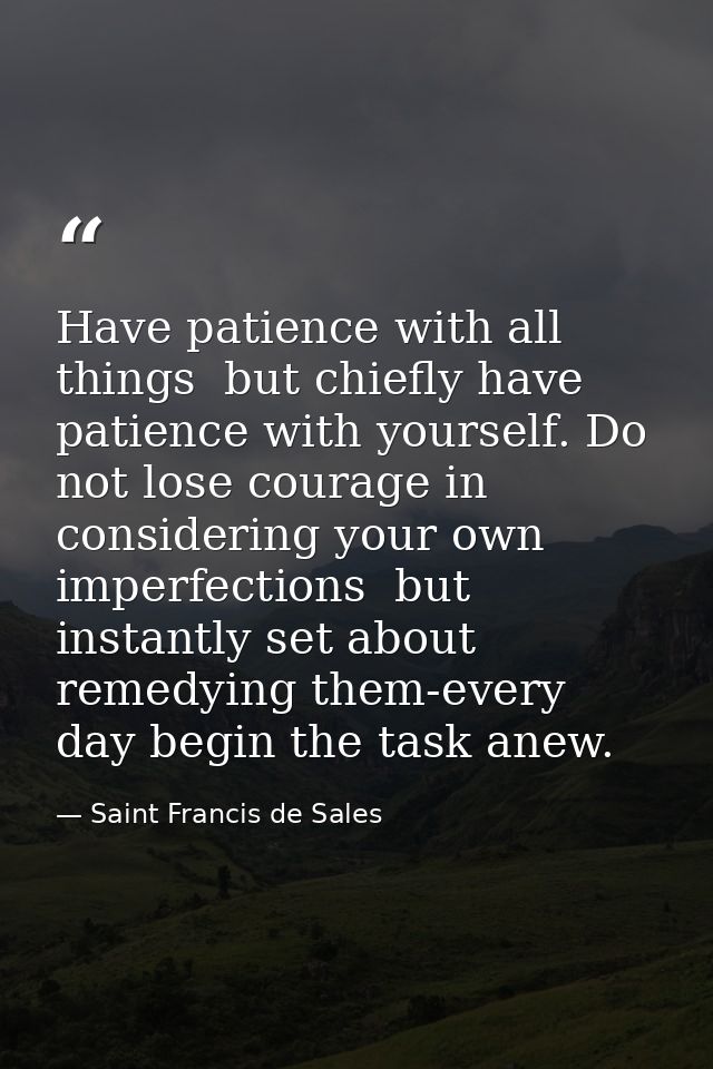 Have patience with all things  but chiefly have patience with yourself. Do not lose courage in considering your own impe — Saint Francis de Sales