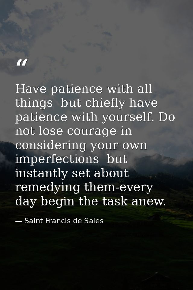 Have patience with all things  but chiefly have patience with yourself. Do not lose courage in considering your own impe — Saint Francis de Sales