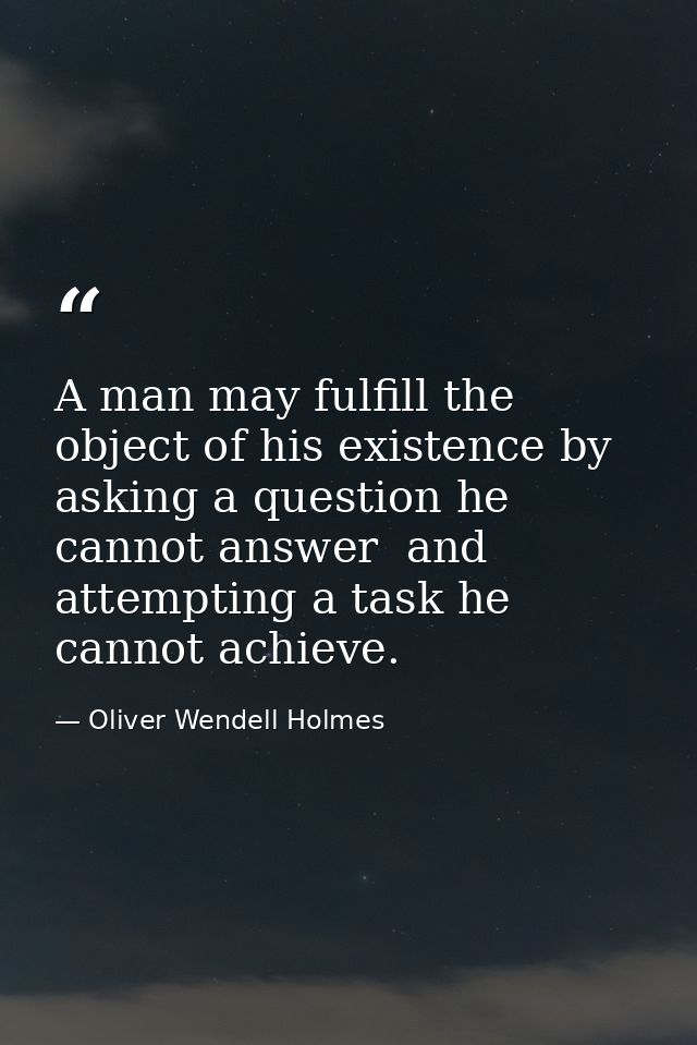 A man may fulfill the object of his existence by asking a question he cannot answer  and attempting a task he cannot ach — Oliver Wendell Holmes