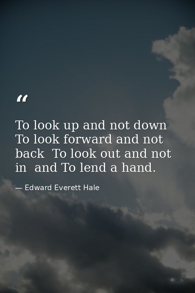 To look up and not down  To look forward and not back  To look out and not in  and To lend a hand. — Edward Everett Hale