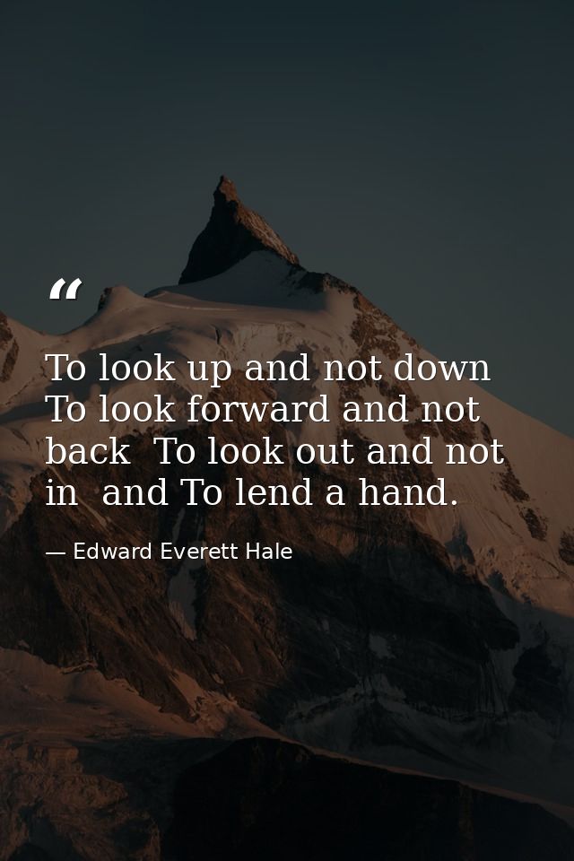 To look up and not down  To look forward and not back  To look out and not in  and To lend a hand. — Edward Everett Hale