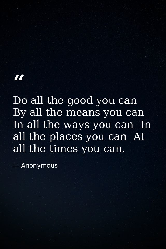 Do all the good you can  By all the means you can  In all the ways you can  In all the places you can  At all the times  — Anonymous